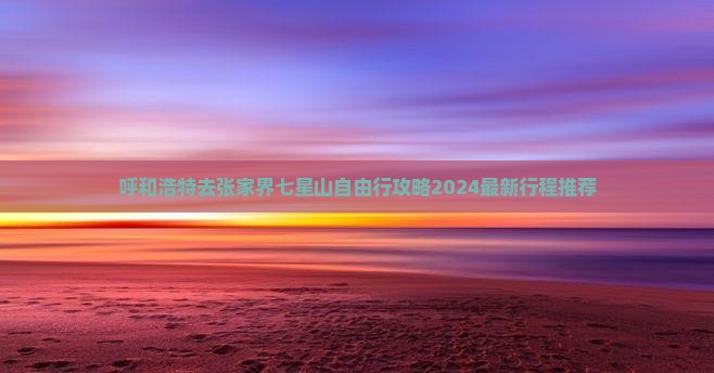 呼和浩特去张家界七星山自由行 呼和浩特去张家界七星山自由行