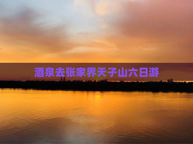 酒泉去张家界天子山六日游