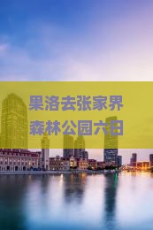 果洛去张家界森林公园六日游