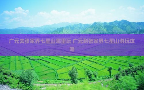 广元去张家界七星山哪里玩