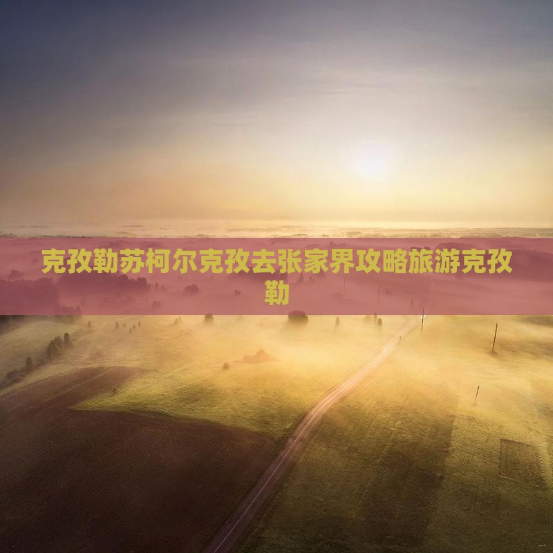 克孜勒苏柯尔克孜去张家界森林公园景点