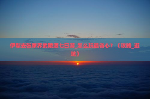 伊犁去张家界武陵源七日游