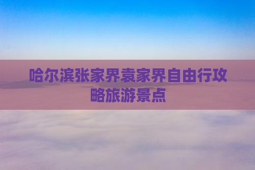 哈尔滨去张家界袁家界自由行 哈尔滨去张家界袁家界自由行