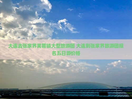 大连去张家界芙蓉镇大型旅游团